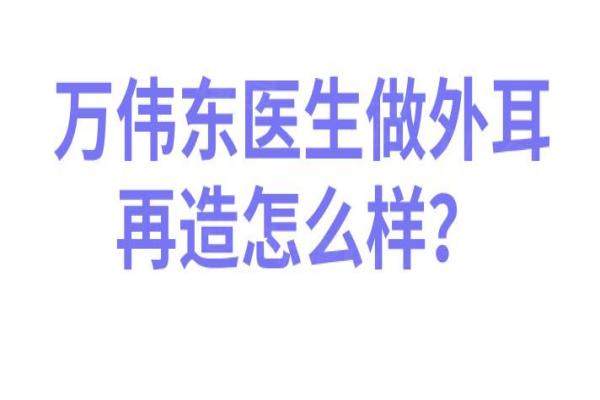 萬偉東醫(yī)生做外耳再造怎么樣？okostu.com