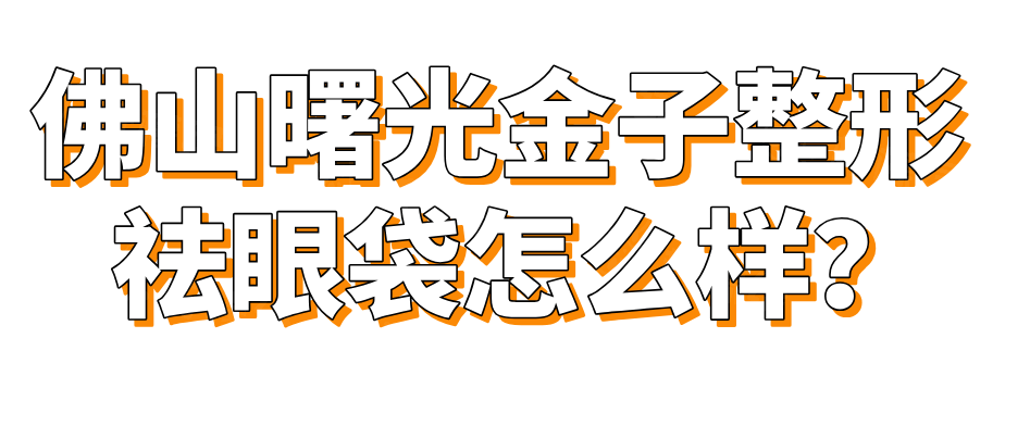 佛山曙光金子整形祛眼袋怎么樣？okostu.com