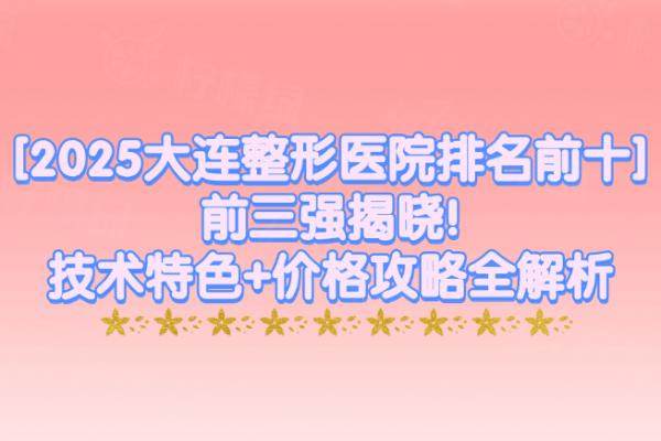【2025大连整形医院排名前十】前三强揭晓!技术特色+价格攻略全解析 - 柠檬绿