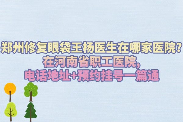 鄭州修復眼袋王楊醫(yī)生在哪家醫(yī)院