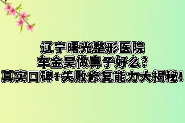 遼寧曙光整形醫(yī)院車金昊做鼻子好么
