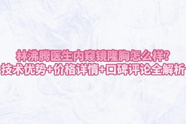 林沸騰醫(yī)生內(nèi)窺鏡隆胸怎么樣