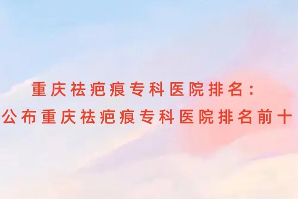 重慶祛疤痕專科醫(yī)院排名
