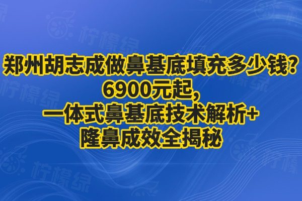 鄭州胡志成做鼻基底填充多少錢